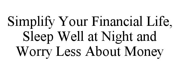  SIMPLIFY YOUR FINANCIAL LIFE, SLEEP WELL AT NIGHT AND WORRY LESS ABOUT MONEY