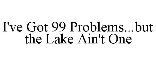  I'VE GOT 99 PROBLEMS...BUT THE LAKE AIN'T ONE