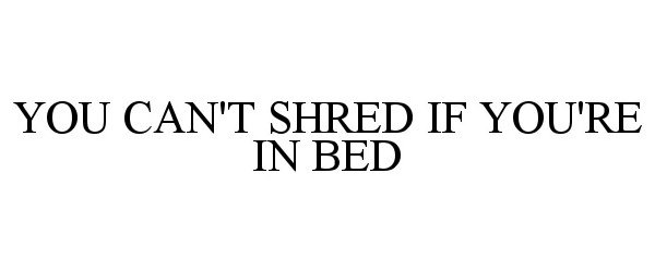  YOU CAN'T SHRED IF YOU'RE IN BED