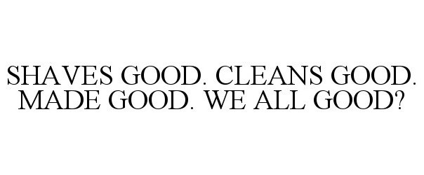Trademark Logo SHAVES GOOD. CLEANS GOOD. MADE GOOD. WE ALL GOOD?