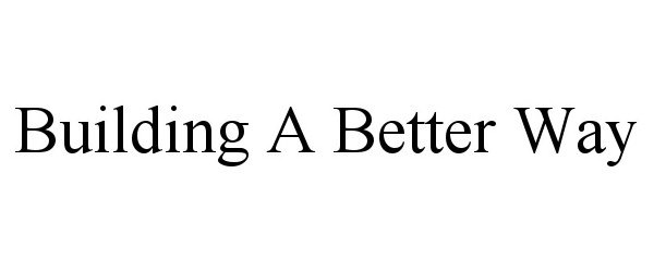 Trademark Logo BUILDING A BETTER WAY