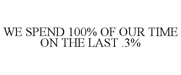  WE SPEND 100% OF OUR TIME ON THE LAST .3%