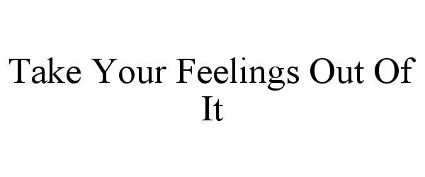  TAKE YOUR FEELINGS OUT OF IT