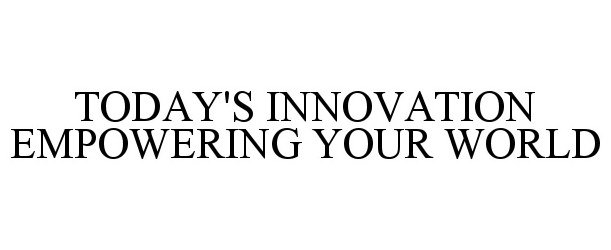 TODAY'S INNOVATION EMPOWERING YOUR WORLD