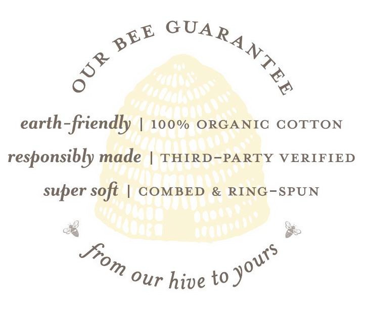  OUR BEE GUARANTEE EARTH-FRIENDLY | 100% ORGANIC COTTON RESPONSIBLY MADE | THIRD-PARTY VERIFIED SUPER SOFT | COMBED &amp; RING-SPUN FROM OUR HIVE TO YOURS