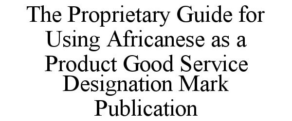  THE PROPRIETARY GUIDE FOR USING AFRICANESE AS A PRODUCT GOOD SERVICE DESIGNATION MARK PUBLICATION