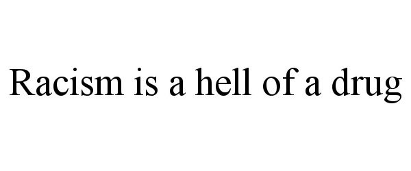  RACISM IS A HELL OF A DRUG