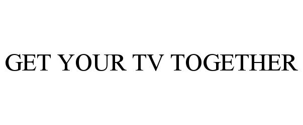 Trademark Logo GET YOUR TV TOGETHER