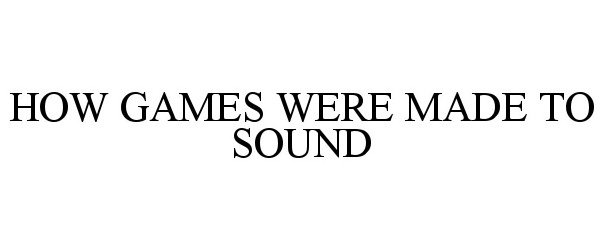  HOW GAMES WERE MADE TO SOUND