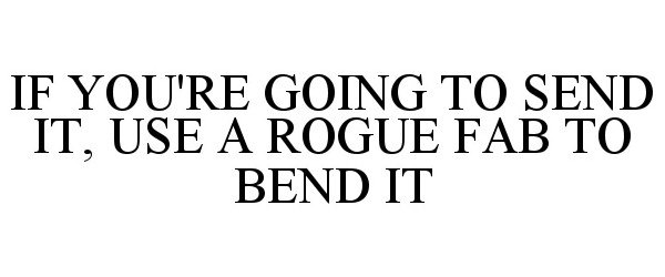  IF YOU'RE GOING TO SEND IT, USE A ROGUE FAB TO BEND IT