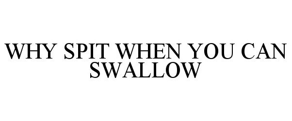  WHY SPIT WHEN YOU CAN SWALLOW