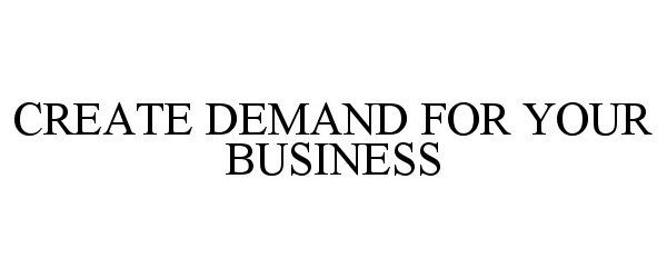  CREATE DEMAND FOR YOUR BUSINESS