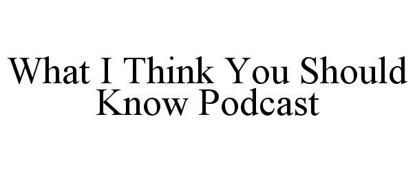  WHAT I THINK YOU SHOULD KNOW PODCAST