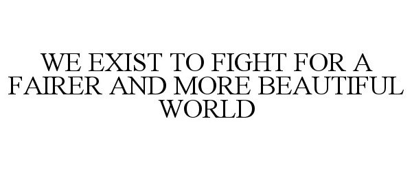 Trademark Logo WE EXIST TO FIGHT FOR A FAIRER AND MORE BEAUTIFUL WORLD