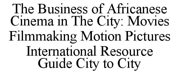  THE BUSINESS OF AFRICANESE CINEMA IN THE CITY: MOVIES FILMMAKING MOTION PICTURES INTERNATIONAL RESOURCE GUIDE CITY TO CITY