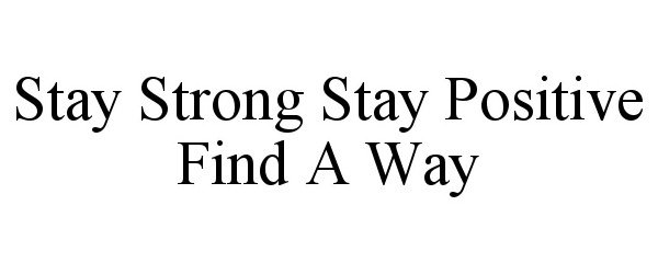  STAY STRONG STAY POSITIVE FIND A WAY