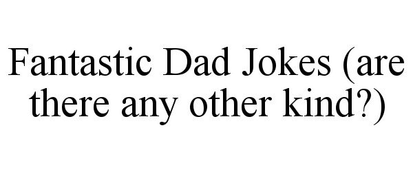  FANTASTIC DAD JOKES (ARE THERE ANY OTHER KIND?)