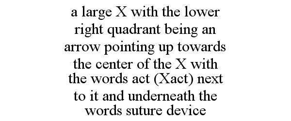  A LARGE X WITH THE LOWER RIGHT QUADRANT BEING AN ARROW POINTING UP TOWARDS THE CENTER OF THE X WITH THE WORDS ACT (XACT) NEXT TO IT AND UNDERNEATH THE WORDS SUTURE DEVICE