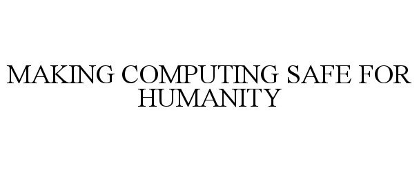  MAKING COMPUTING SAFE FOR HUMANITY
