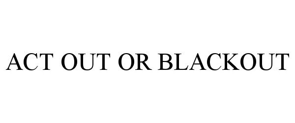  ACT OUT OR BLACKOUT