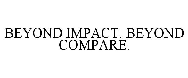  BEYOND IMPACT. BEYOND COMPARE.