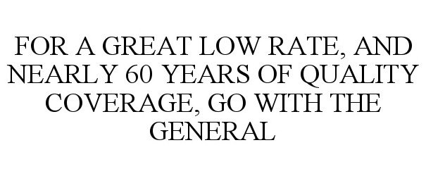 Trademark Logo FOR A GREAT LOW RATE, AND NEARLY 60 YEARS OF QUALITY COVERAGE, GO WITH THE GENERAL