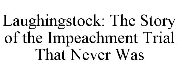 Trademark Logo LAUGHINGSTOCK: THE STORY OF THE IMPEACHMENT TRIAL THAT NEVER WAS