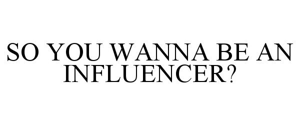  SO YOU WANNA BE AN INFLUENCER?