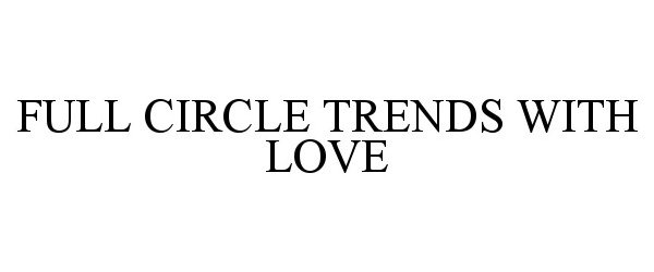Trademark Logo FULL CIRCLE TRENDS WITH LOVE