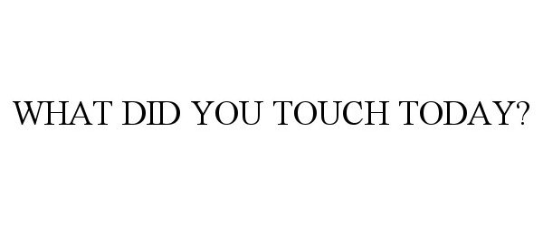  WHAT DID YOU TOUCH TODAY?