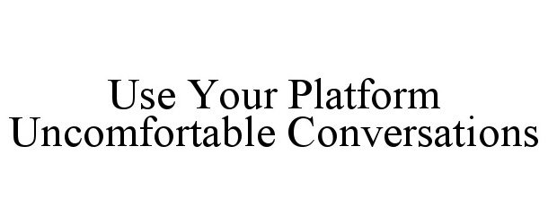  USE YOUR PLATFORM UNCOMFORTABLE CONVERSATIONS