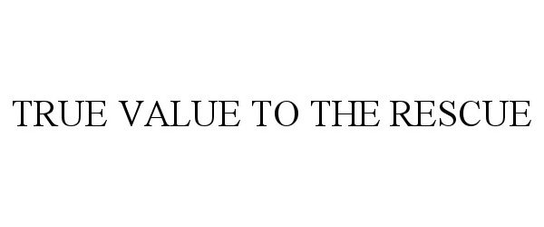 Trademark Logo TRUE VALUE TO THE RESCUE