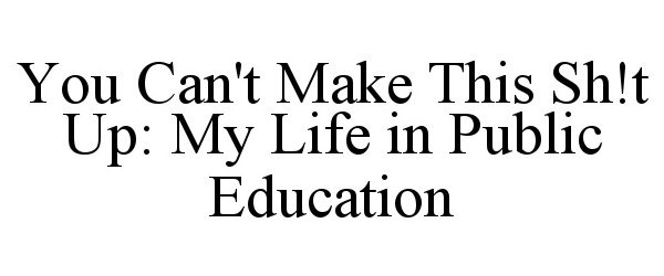  YOU CAN'T MAKE THIS SH!T UP: MY LIFE IN PUBLIC EDUCATION