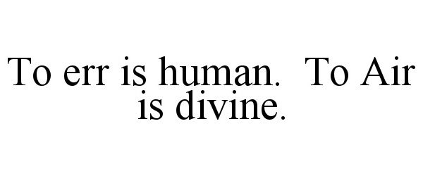  TO ERR IS HUMAN. TO AIR IS DIVINE.