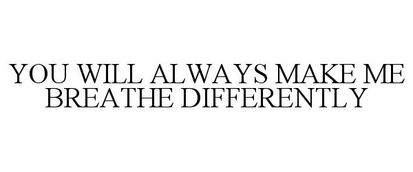  YOU WILL ALWAYS MAKE ME BREATHE DIFFERENTLY