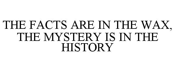  THE FACTS ARE IN THE WAX, THE MYSTERY ISIN THE HISTORY