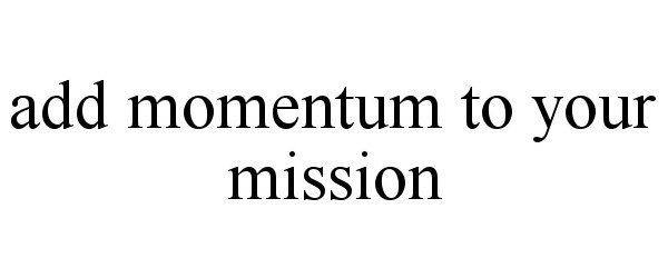  ADD MOMENTUM TO YOUR MISSION