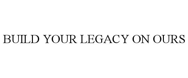 Trademark Logo BUILD YOUR LEGACY ON OURS