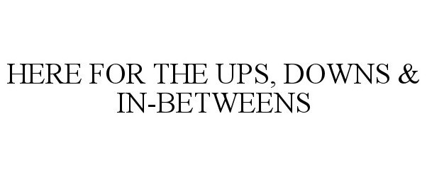  HERE FOR THE UPS, DOWNS &amp; IN-BETWEENS
