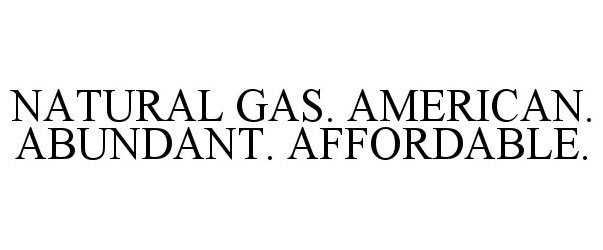 NATURAL GAS. AMERICAN. ABUNDANT. AFFORDABLE.