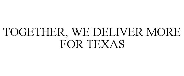  TOGETHER, WE DELIVER MORE FOR TEXAS