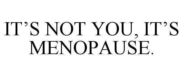  IT'S NOT YOU, IT'S MENOPAUSE.