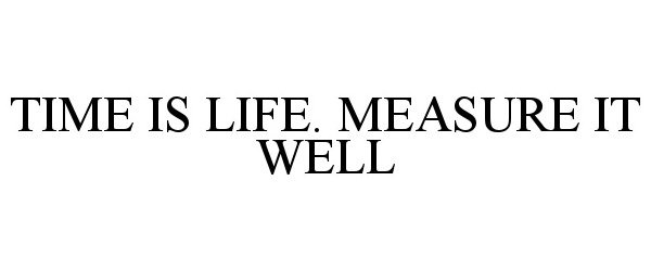  TIME IS LIFE. MEASURE IT WELL