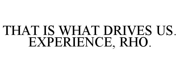  THAT IS WHAT DRIVES US. EXPERIENCE, RHO.