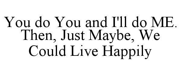  YOU DO YOU AND I'LL DO ME. THEN, JUST MAYBE, WE COULD LIVE HAPPILY