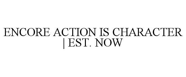  ENCORE ACTION IS CHARACTER | EST. NOW