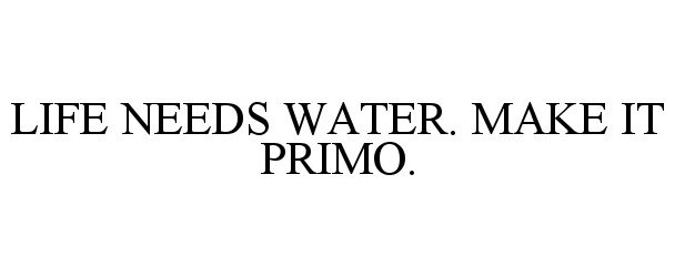  LIFE NEEDS WATER. MAKE IT PRIMO.