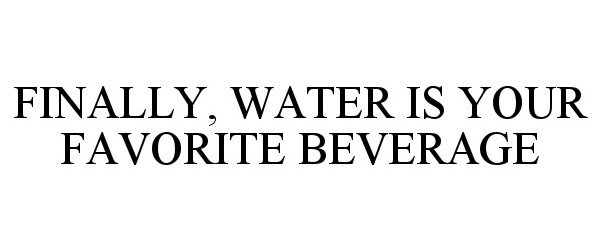 Trademark Logo FINALLY, WATER IS YOUR FAVORITE BEVERAGE
