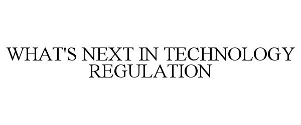  WHAT'S NEXT IN TECHNOLOGY REGULATION