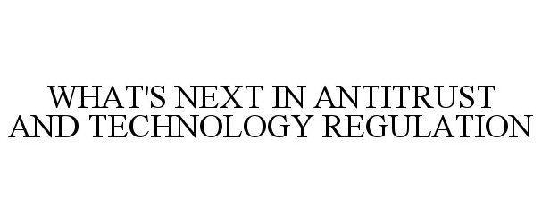  WHAT'S NEXT IN ANTITRUST AND TECHNOLOGY REGULATION